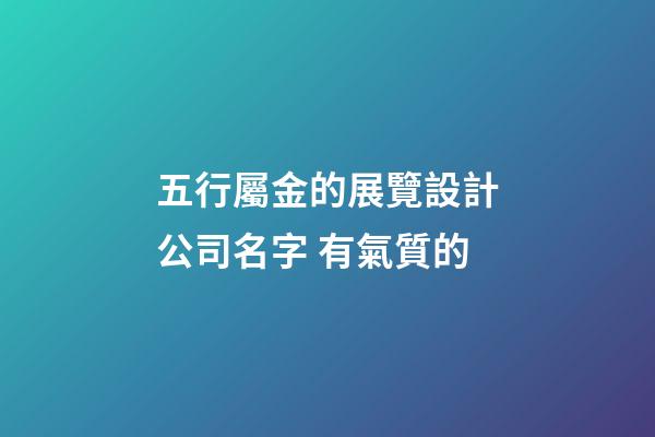 五行屬金的展覽設計公司名字 有氣質的-第1張-公司起名-玄機派